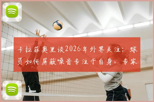 卡拉菲奥里谈2026年外界关注：球员如何屏蔽噪音专注于自身，专家建议应对批评三大方法