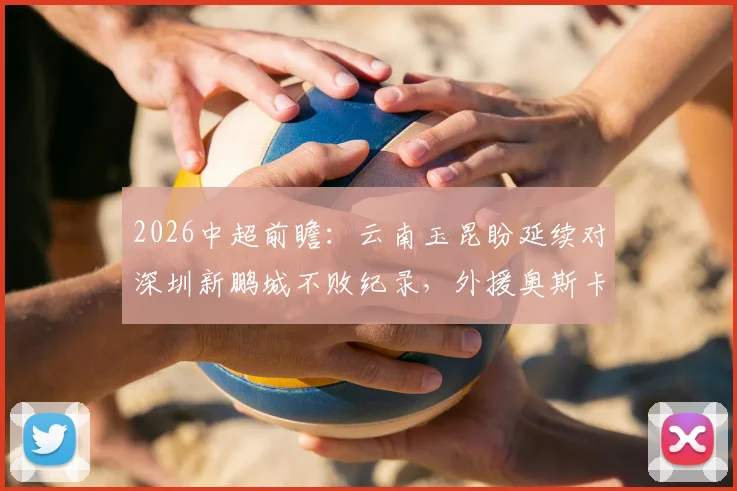 2026中超前瞻：云南玉昆盼延续对深圳新鹏城不败纪录，外援奥斯卡能否再成克星？赛程分析与看点解读