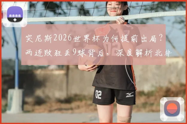突尼斯2026世界杯为何提前出局?两连败狂丢9球背后,深度解析北非之鹰衰落原因与未来