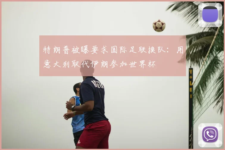 特朗普被曝要求国际足联换队:用意大利取代伊朗参加世界杯