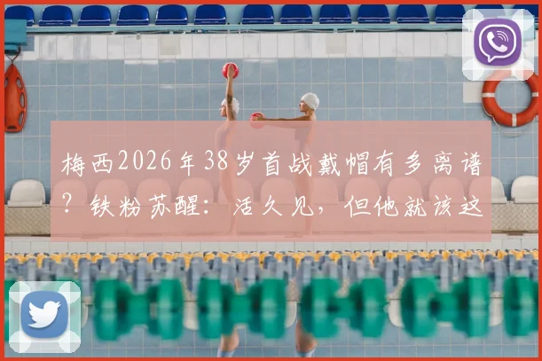 梅西2026年38岁首战戴帽有多离谱?铁粉苏醒:活久见,但他就该这么踢