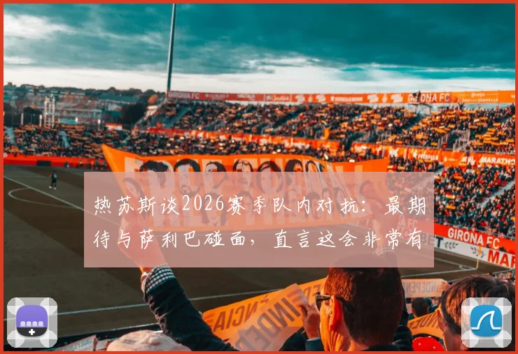 热苏斯谈2026赛季队内对抗：最期待与萨利巴碰面，直言这会非常有趣