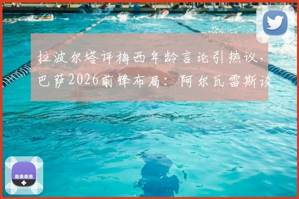 拉波尔塔评梅西年龄言论引热议，巴萨2026前锋布局：阿尔瓦雷斯谈判成关键