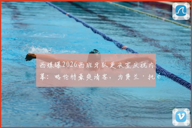 西媒曝2026西班牙队更衣室庆祝内幕:略伦特豪爽请客,为费兰·托雷斯开2000欧元名酒