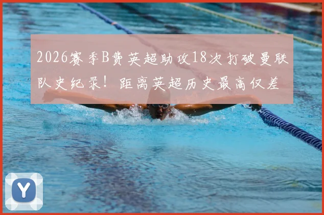 2026赛季B费英超助攻18次打破曼联队史纪录!距离英超历史最高仅差2次,一文详解其核心价值