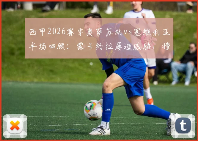 西甲2026赛季奥萨苏纳vs塞维利亚半场回顾：蒙卡约拉屡造威胁，穆尼奥斯关键防守险情不断，半场闷平看点解析