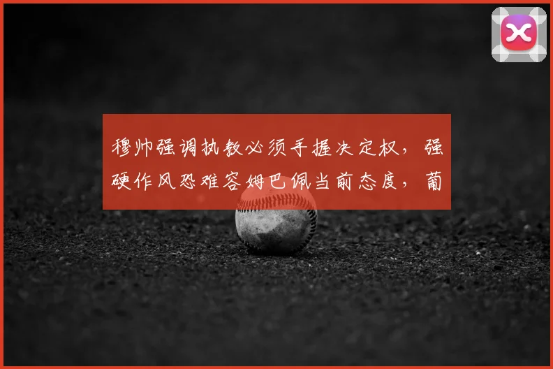 穆帅强调执教必须手握决定权，强硬作风恐难容姆巴佩当前态度，葡媒透露关键分歧