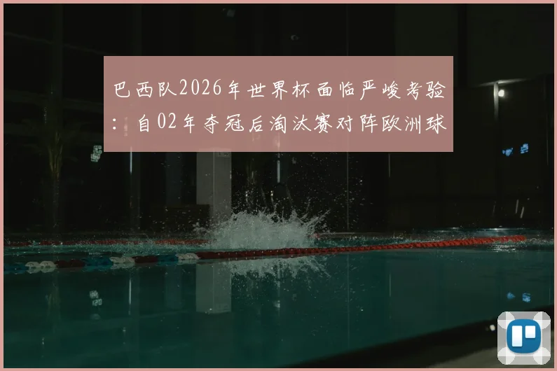 巴西队2026年世界杯面临严峻考验：自02年夺冠后淘汰赛对阵欧洲球队六连败，这次如何破局？