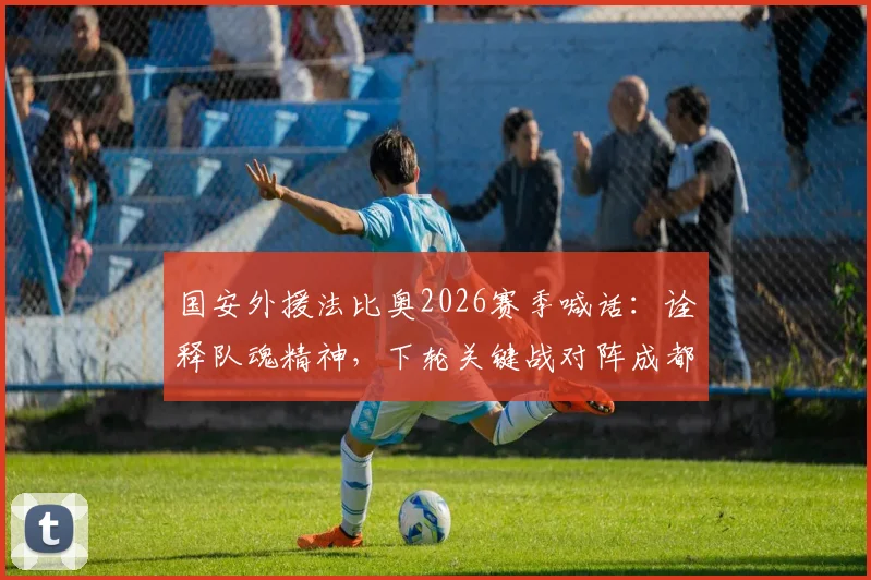 国安外援法比奥2026赛季喊话：诠释队魂精神，下轮关键战对阵成都蓉城策略前瞻