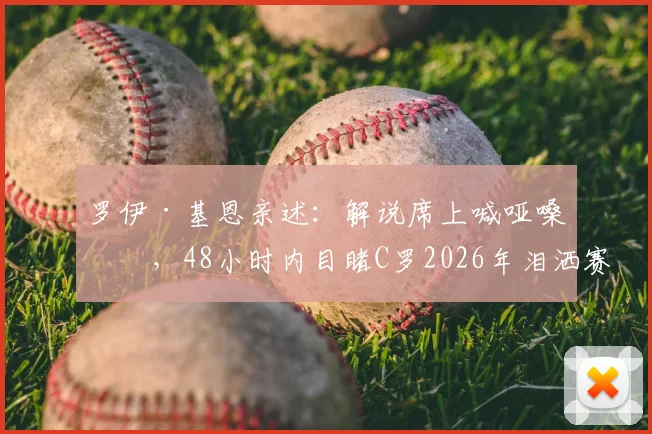 罗伊·基恩亲述:解说席上喊哑嗓子,48小时内目睹C罗2026年泪洒赛场与梅西喜极而泣