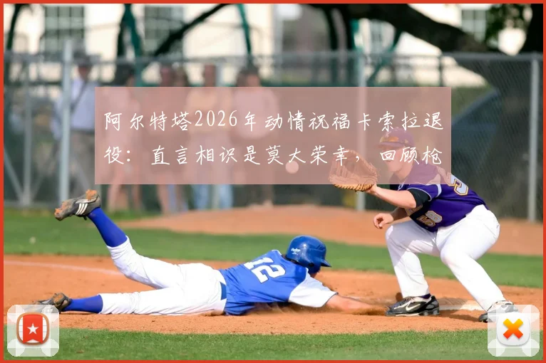 阿尔特塔2026年动情祝福卡索拉退役：直言相识是莫大荣幸，回顾枪手黄金中场岁月与深远影响