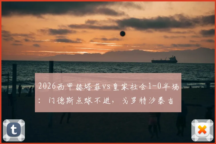 2026西甲赫塔菲vs皇家社会1-0半场:门德斯点球不进,戈罗特沙泰吉乌龙成关键转折点