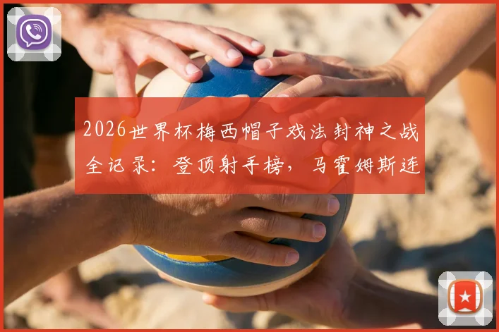 2026世界杯梅西帽子戏法封神之战全记录：登顶射手榜，马霍姆斯连发GOAT表情致敬球王