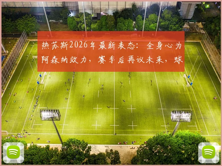 热苏斯2026年最新表态:全身心为阿森纳效力,赛季后再议未来,球员现状与前景深度分析