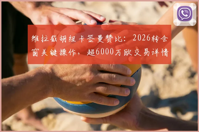 维拉截胡纽卡签曼赞比：2026转会窗关键操作，超6000万欧交易详情解读