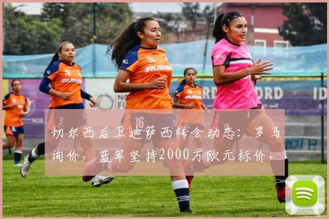 切尔西后卫迪萨西转会动态：罗马询价，蓝军坚持2000万欧元标价，球员未来去向分析