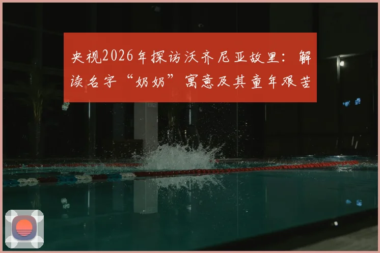 央视2026年探访沃齐尼亚故里：解读名字“奶奶”寓意及其童年艰苦的踢球经历与伤病史
