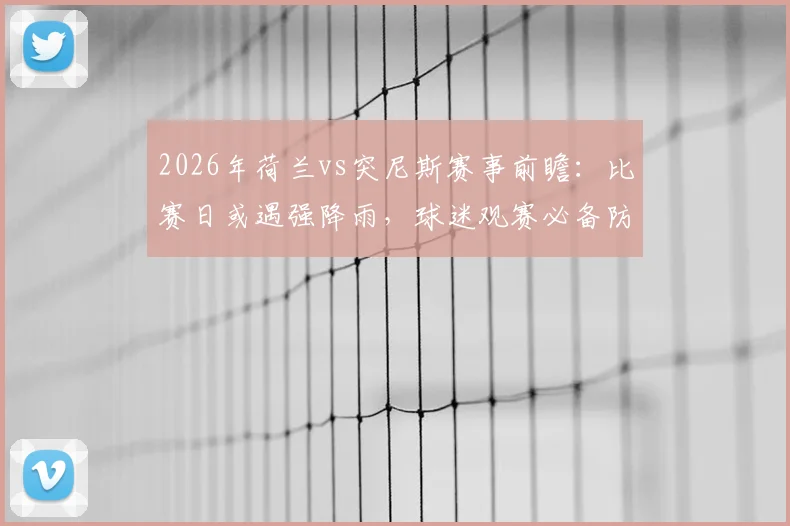 2026年荷兰vs突尼斯赛事前瞻：比赛日或遇强降雨，球迷观赛必备防雨攻略及雨天战术影响解析