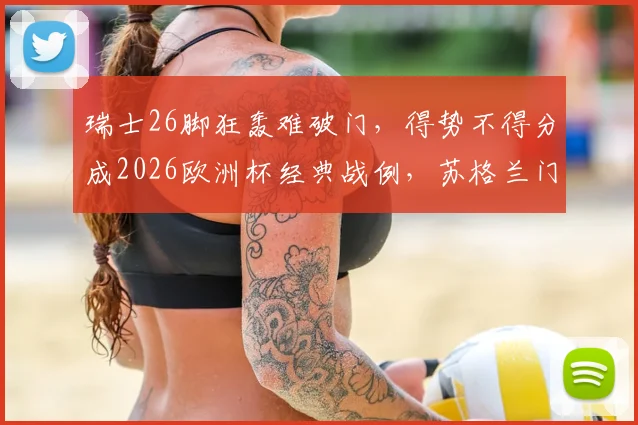 瑞士26脚狂轰难破门,得势不得分成2026欧洲杯经典战例,苏格兰门将成关键先生