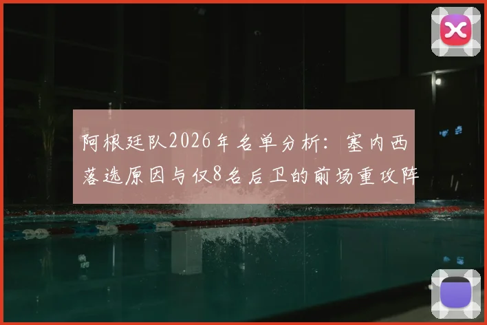 阿根廷队2026年名单分析：塞内西落选原因与仅8名后卫的前场重攻阵容利弊解读