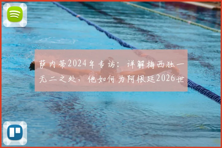 萨内蒂2024年专访：详解梅西独一无二之处，他如何为阿根廷2026世界杯目标铺路