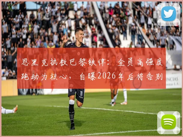 恩里克执教巴黎铁律:全员高强度跑动为核心,自曝2026年后将告别教练席