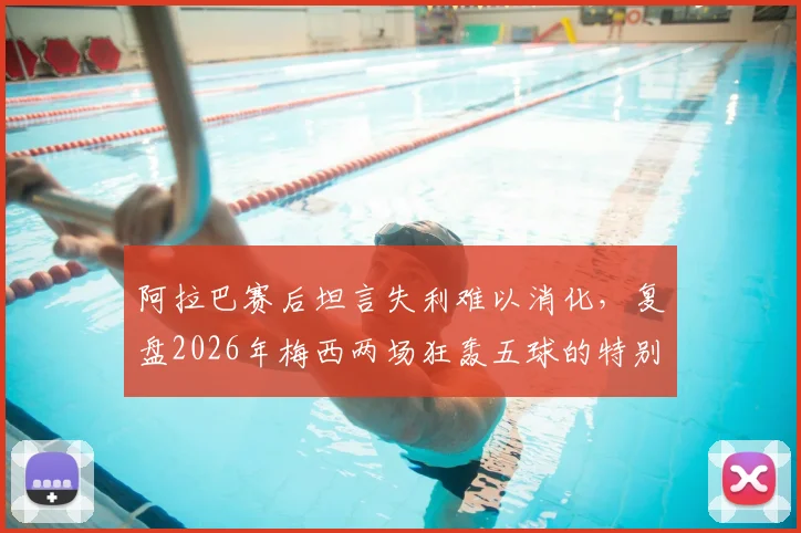 阿拉巴赛后坦言失利难以消化,复盘2026年梅西两场狂轰五球的特别之处与技术细节分析