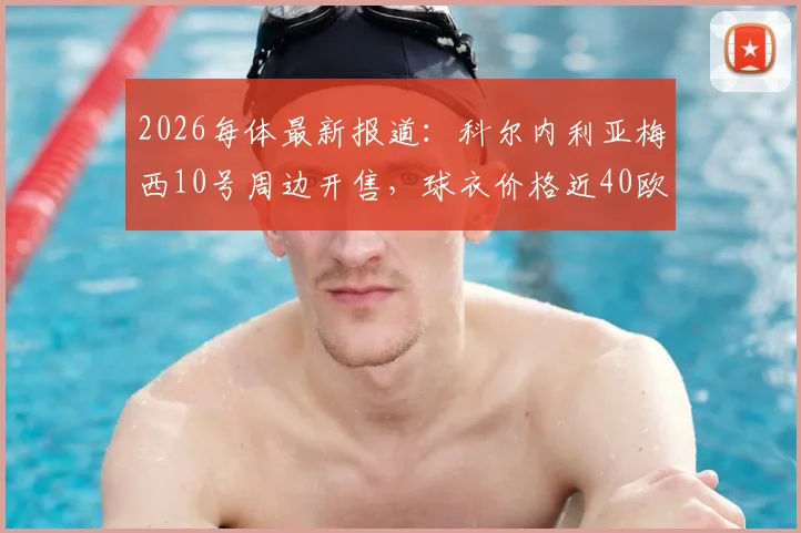 2026每体最新报道：科尔内利亚梅西10号周边开售，球衣价格近40欧购买指南