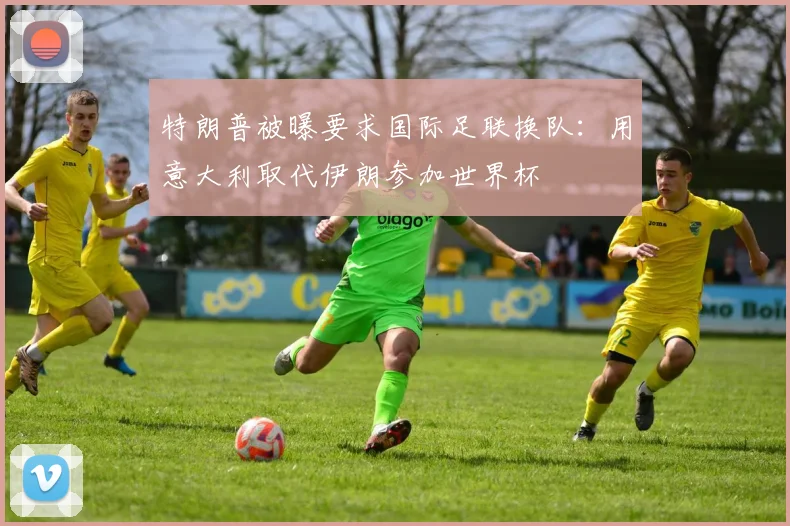 特朗普被曝要求国际足联换队：用意大利取代伊朗参加世界杯