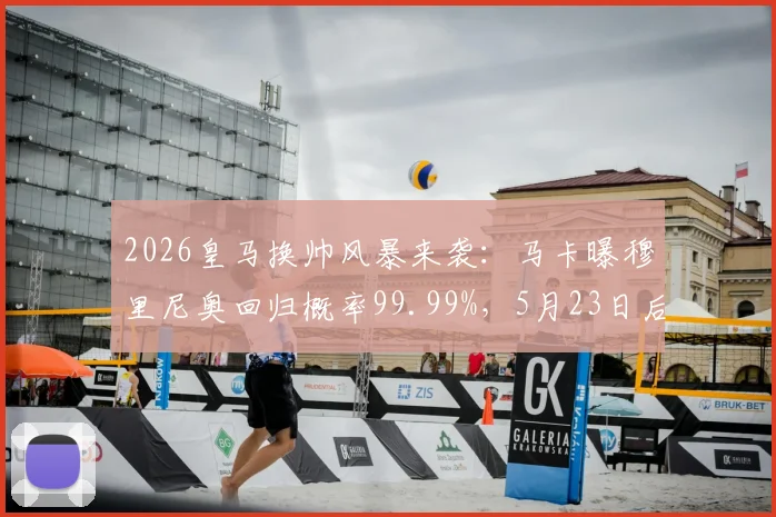 2026皇马换帅风暴来袭：马卡曝穆里尼奥回归概率99.99%，5月23日后或官宣，安帅离任进入倒计时