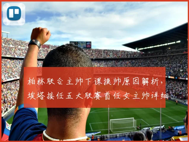 柏林联合主帅下课换帅原因解析,埃塔接任五大联赛首任女主帅详细履历与时间线