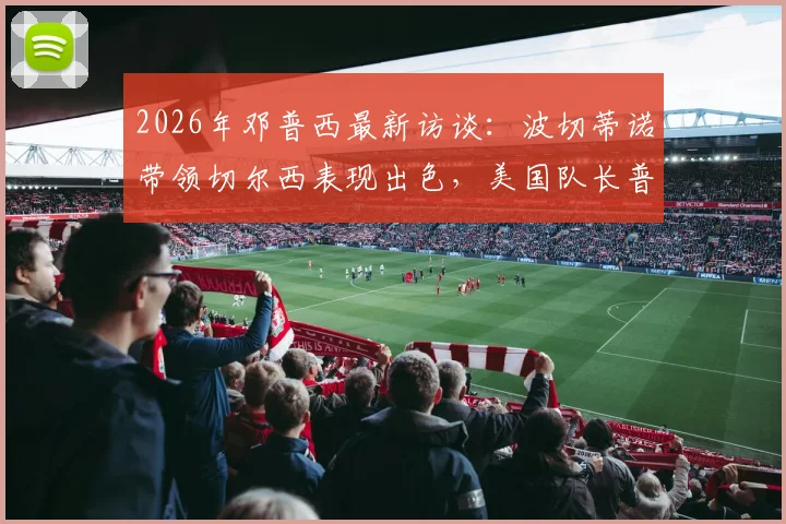 2026年邓普西最新访谈:波切蒂诺带领切尔西表现出色,美国队长普利西奇伤病恢复进展引关注