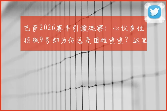 巴萨2026赛季引援观察：心仪多位顶级9号却为何总是困难重重？这里告诉你真实原因