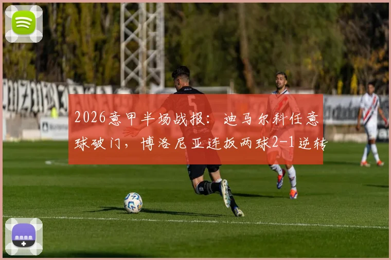 2026意甲半场战报：迪马尔科任意球破门，博洛尼亚连扳两球2-1逆转国际米兰