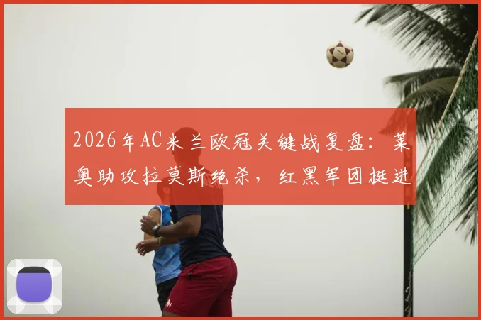 2026年AC米兰欧冠关键战复盘:莱奥助攻拉莫斯绝杀,红黑军团挺进八强,赛后战术与球员评分解析