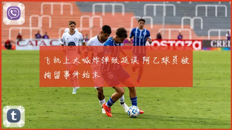 飞机上大喊炸弹致延误 阿乙球员被拘留事件始末