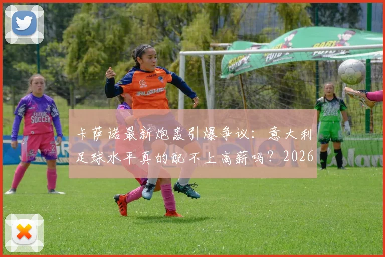 卡萨诺最新炮轰引爆争议:意大利足球水平真的配不上高薪吗?2026年现状分析与球员薪资探讨