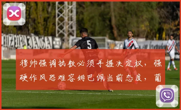 穆帅强调执教必须手握决定权，强硬作风恐难容姆巴佩当前态度，葡媒透露关键分歧
