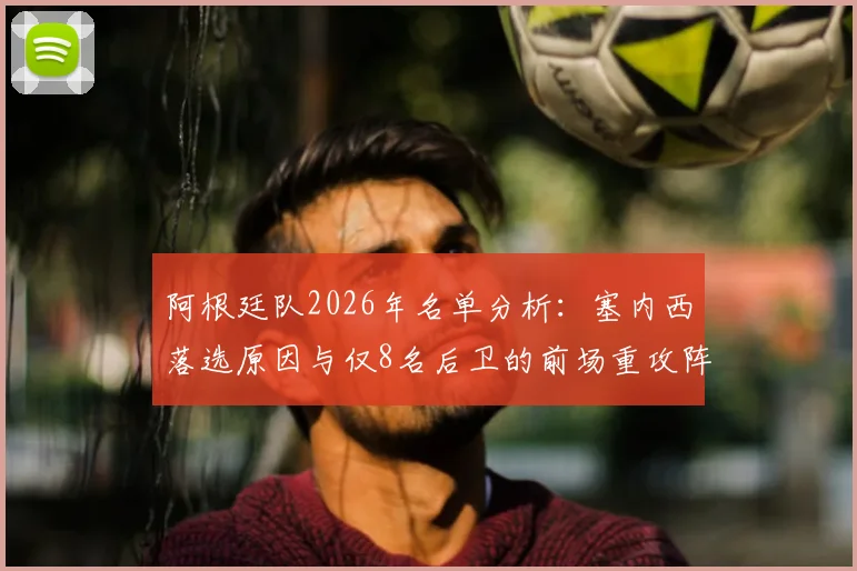 阿根廷队2026年名单分析：塞内西落选原因与仅8名后卫的前场重攻阵容利弊解读