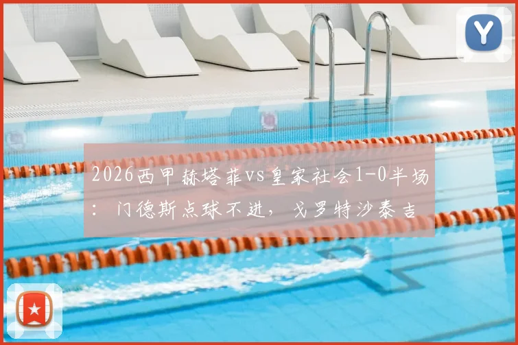 2026西甲赫塔菲vs皇家社会1-0半场：门德斯点球不进，戈罗特沙泰吉乌龙成关键转折点