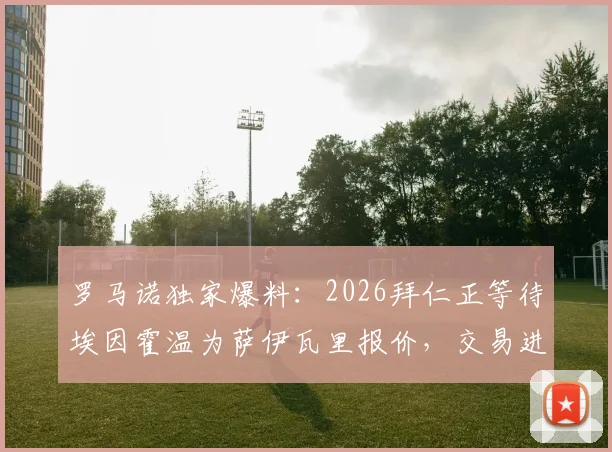 罗马诺独家爆料：2026拜仁正等待埃因霍温为萨伊瓦里报价，交易进展关键细节全解析