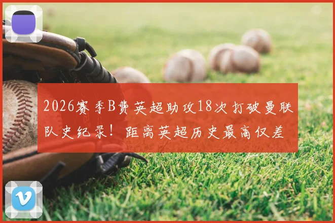 2026赛季B费英超助攻18次打破曼联队史纪录!距离英超历史最高仅差2次,一文详解其核心价值