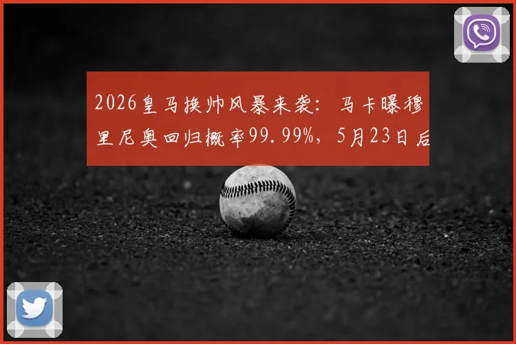 2026皇马换帅风暴来袭:马卡曝穆里尼奥回归概率99.99%,5月23日后或官宣,安帅离任进入倒计时