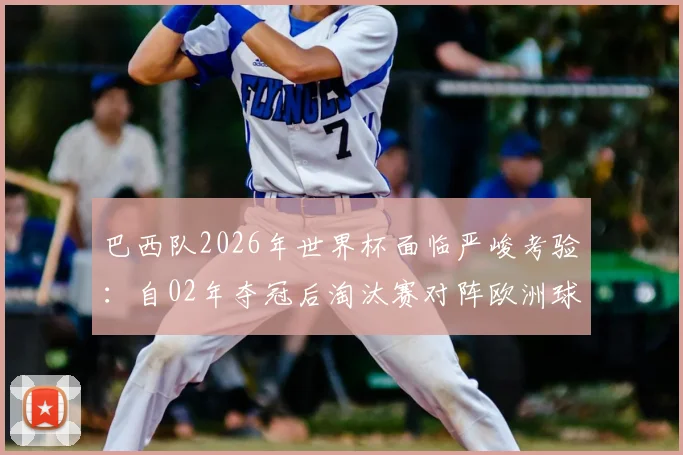 巴西队2026年世界杯面临严峻考验:自02年夺冠后淘汰赛对阵欧洲球队六连败,这次如何破局?