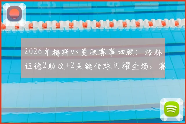 2026年梅斯vs曼联赛事回顾:格林伍德2助攻+2关键传球闪耀全场,赛后评分高达8.6分