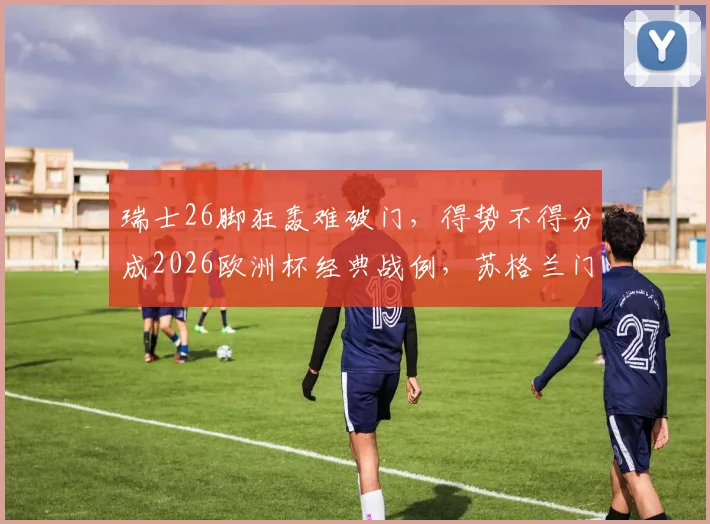 瑞士26脚狂轰难破门，得势不得分成2026欧洲杯经典战例，苏格兰门将成关键先生