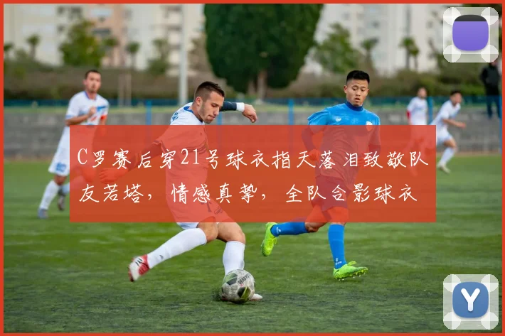 C罗赛后穿21号球衣指天落泪致敬队友若塔，情感真挚，全队合影球衣画面感人，动作视频详解
