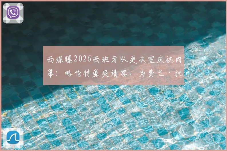 西媒曝2026西班牙队更衣室庆祝内幕:略伦特豪爽请客,为费兰·托雷斯开2000欧元名酒