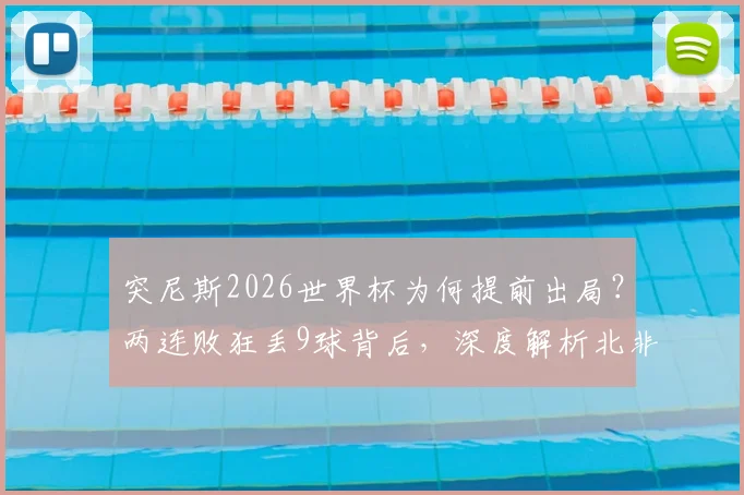 突尼斯2026世界杯为何提前出局？两连败狂丢9球背后，深度解析北非之鹰衰落原因与未来
