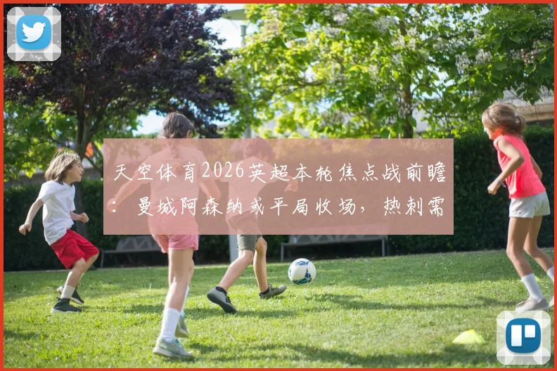 天空体育2026英超本轮焦点战前瞻:曼城阿森纳或平局收场,热刺需警惕布莱顿客场强势来袭